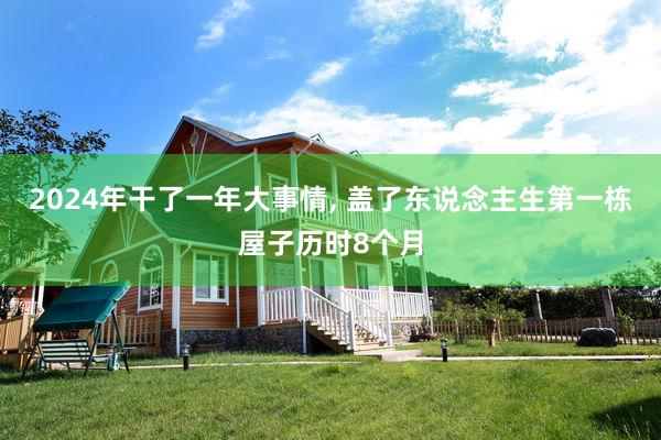2024年干了一年大事情, 盖了东说念主生第一栋屋子历时8个月