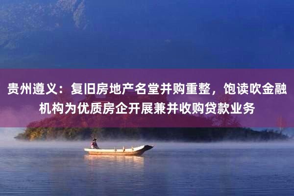 贵州遵义：复旧房地产名堂并购重整，饱读吹金融机构为优质房企开展兼并收购贷款业务