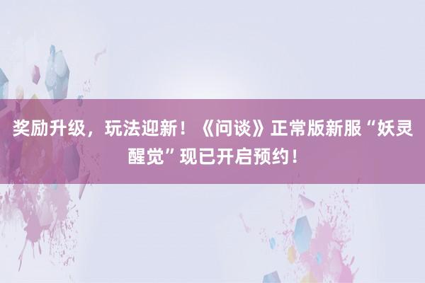奖励升级，玩法迎新！《问谈》正常版新服“妖灵醒觉”现已开启预约！