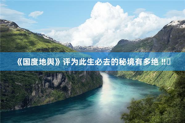 《国度地舆》评为此生必去的秘境有多绝 ‼️
