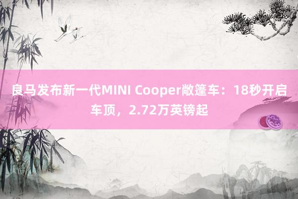 良马发布新一代MINI Cooper敞篷车：18秒开启车顶，2.72万英镑起