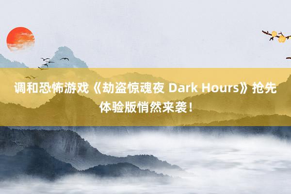 调和恐怖游戏《劫盗惊魂夜 Dark Hours》抢先体验版悄然来袭！