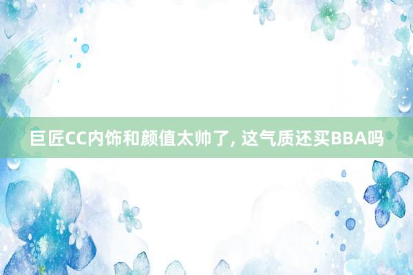 巨匠CC内饰和颜值太帅了, 这气质还买BBA吗