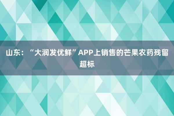 山东：“大润发优鲜”APP上销售的芒果农药残留超标