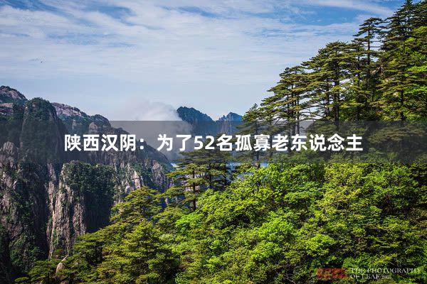 陕西汉阴：为了52名孤寡老东说念主