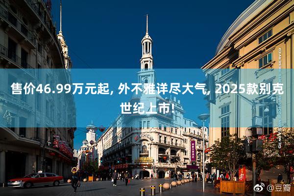 售价46.99万元起, 外不雅详尽大气, 2025款别克世纪上市!