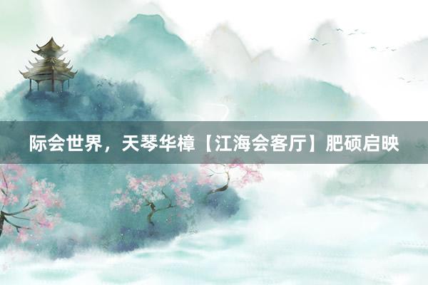 际会世界，天琴华樟【江海会客厅】肥硕启映