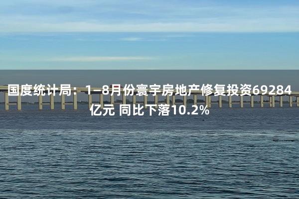 国度统计局：1—8月份寰宇房地产修复投资69284亿元 同比下落10.2%