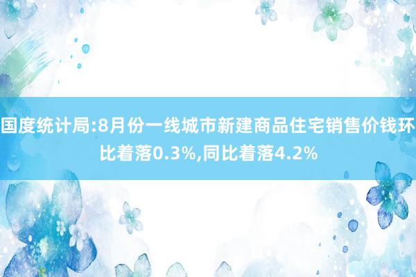 国度统计局:8月份一线城市新建商品住宅销售价钱环比着落0.3%,同比着落4.2%