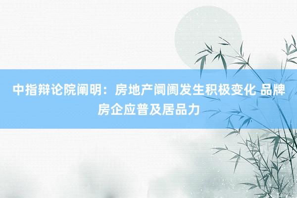 中指辩论院阐明：房地产阛阓发生积极变化 品牌房企应普及居品力