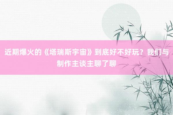 近期爆火的《塔瑞斯宇宙》到底好不好玩？我们与制作主谈主聊了聊