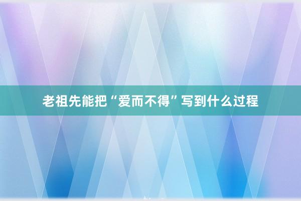 老祖先能把“爱而不得”写到什么过程