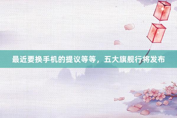 最近要换手机的提议等等，五大旗舰行将发布