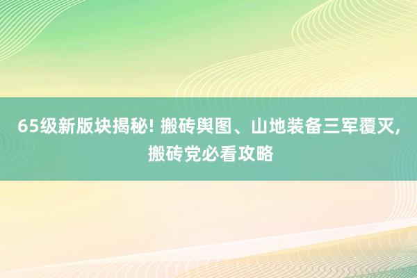 65级新版块揭秘! 搬砖舆图、山地装备三军覆灭, 搬砖党必看攻略