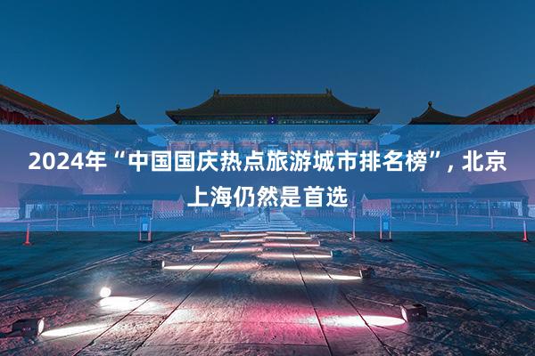 2024年“中国国庆热点旅游城市排名榜”, 北京上海仍然是首选
