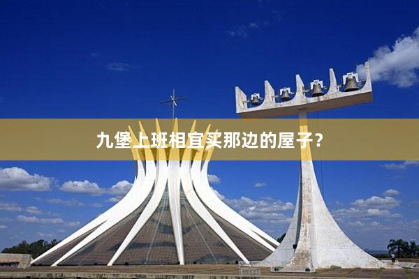 九堡上班相宜买那边的屋子？