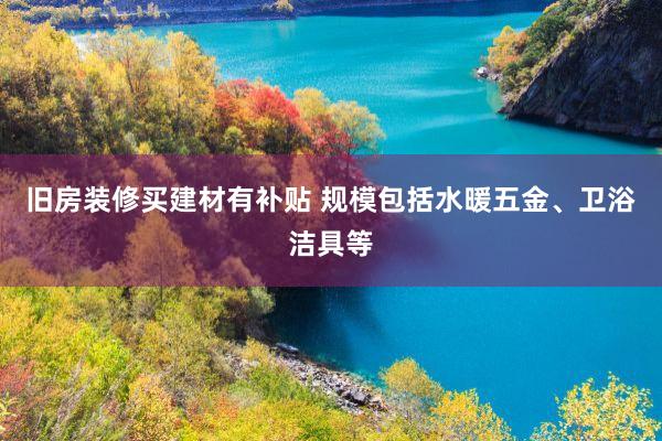 旧房装修买建材有补贴 规模包括水暖五金、卫浴洁具等
